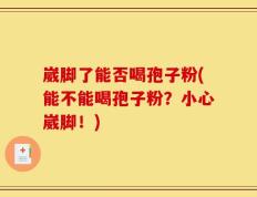 崴脚了能否喝孢子粉(能不能喝孢子粉？小心崴脚！)