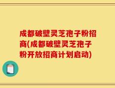 成都破壁灵芝孢子粉招商(成都破壁灵芝孢子粉开放招商计划启动)