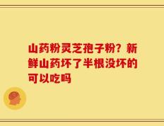 山药粉灵芝孢子粉？新鲜山药坏了半根没坏的可以吃吗