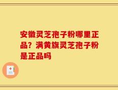 安徽灵芝孢子粉哪里正品？满黄旗灵芝孢子粉是正品吗