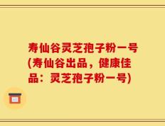寿仙谷灵芝孢子粉一号(寿仙谷出品，健康佳品：灵芝孢子粉一号)