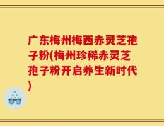 广东梅州梅西赤灵芝孢子粉(梅州珍稀赤灵芝孢子粉开启养生新时代)