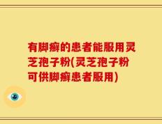 有脚癣的患者能服用灵芝孢子粉(灵芝孢子粉可供脚癣患者服用)