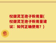 权健灵芝孢子粉用量(权健灵芝孢子粉用量建议：如何正确使用？)