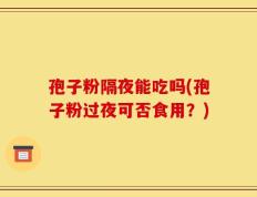 孢子粉隔夜能吃吗(孢子粉过夜可否食用？)