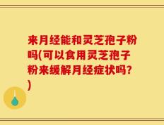 来月经能和灵芝孢子粉吗(可以食用灵芝孢子粉来缓解月经症状吗？)