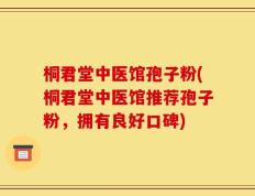 桐君堂中医馆孢子粉(桐君堂中医馆推荐孢子粉，拥有良好口碑)