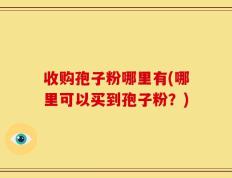 收购孢子粉哪里有(哪里可以买到孢子粉？)