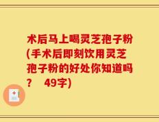 术后马上喝灵芝孢子粉(手术后即刻饮用灵芝孢子粉的好处你知道吗？  49字)