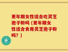 更年期女性适合吃灵芝孢子粉吗 (更年期女性适合食用灵芝孢子粉吗？)
