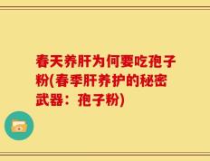 春天养肝为何要吃孢子粉(春季肝养护的秘密武器：孢子粉)