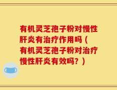 有机灵芝孢子粉对慢性肝炎有治疗作用吗 (有机灵芝孢子粉对治疗慢性肝炎有效吗？)
