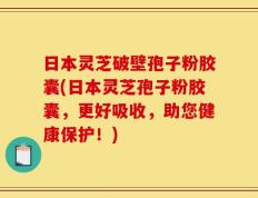 日本灵芝破壁孢子粉胶囊(日本灵芝孢子粉胶囊，更好吸收，助您健康保护！)