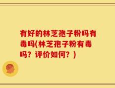 有好的林芝孢子粉吗有毒吗(林芝孢子粉有毒吗？评价如何？)