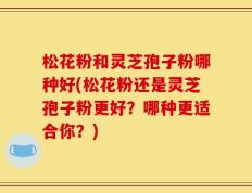 松花粉和灵芝孢子粉哪种好(松花粉还是灵芝孢子粉更好？哪种更适合你？)