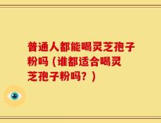 普通人都能喝灵芝孢子粉吗 (谁都适合喝灵芝孢子粉吗？)