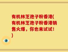 有机林芝孢子粉香港(有机林芝孢子粉香港销售火爆，你也来试试！)