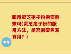 服用灵芝孢子粉需要煎煮吗(灵芝孢子粉的服用方法，是否需要煮煮食用？)