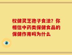 权健灵芝孢子食法？你相信中药类保健食品的保健作用吗为什么