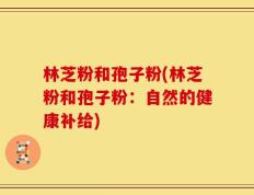 林芝粉和孢子粉(林芝粉和孢子粉：自然的健康补给)