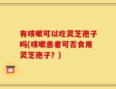 有咳嗽可以吃灵芝孢子吗(咳嗽患者可否食用灵芝孢子？)