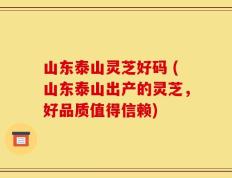 山东泰山灵芝好码 (山东泰山出产的灵芝，好品质值得信赖)
