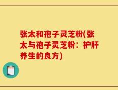 张太和孢子灵芝粉(张太与孢子灵芝粉：护肝养生的良方)