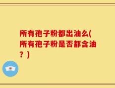 所有孢子粉都出油么(所有孢子粉是否都含油？)