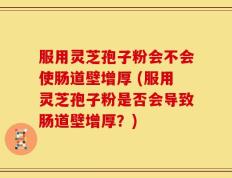 服用灵芝孢子粉会不会使肠道壁增厚 (服用灵芝孢子粉是否会导致肠道壁增厚？)