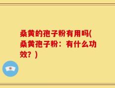 桑黄的孢子粉有用吗(桑黄孢子粉：有什么功效？)
