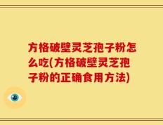 方格破壁灵芝孢子粉怎么吃(方格破壁灵芝孢子粉的正确食用方法)