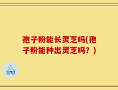 孢子粉能长灵芝吗(孢子粉能种出灵芝吗？)