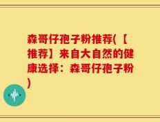 森哥仔孢子粉推荐(【推荐】来自大自然的健康选择：森哥仔孢子粉)