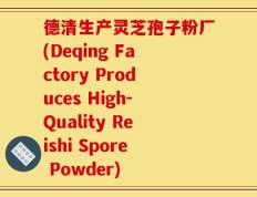 德清生产灵芝孢子粉厂(Deqing Factory Produces High-Quality Reishi Spore Powder)