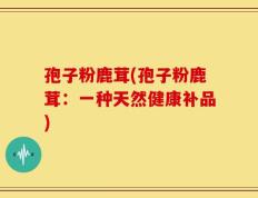 孢子粉鹿茸(孢子粉鹿茸：一种天然健康补品)