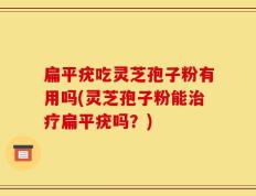 扁平疣吃灵芝孢子粉有用吗(灵芝孢子粉能治疗扁平疣吗？)