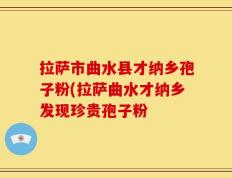 拉萨市曲水县才纳乡孢子粉(拉萨曲水才纳乡发现珍贵孢子粉