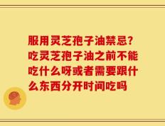服用灵芝孢子油禁忌？吃灵芝孢子油之前不能吃什么呀或者需要跟什么东西分开时间吃吗