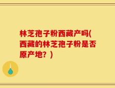 林芝孢子粉西藏产吗(西藏的林芝孢子粉是否原产地？)