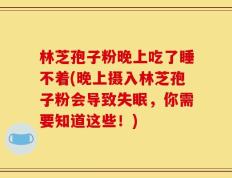 林芝孢子粉晚上吃了睡不着(晚上摄入林芝孢子粉会导致失眠，你需要知道这些！)