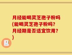 月经能喝灵芝孢子粉吗(能喝灵芝孢子粉吗？月经期是否适宜饮用？)