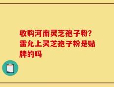 收购河南灵芝孢子粉？雷允上灵芝孢子粉是贴牌的吗