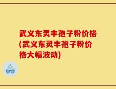 武义东灵丰孢子粉价格(武义东灵丰孢子粉价格大幅波动)