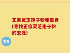 正宗灵芝孢子粉哪里有(寻找正宗灵芝孢子粉的去处)