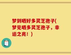 梦到晒好多灵芝孢子(梦见晒多灵芝孢子，幸运之兆！)