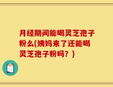 月经期间能喝灵芝孢子粉么(姨妈来了还能喝灵芝孢子粉吗？)