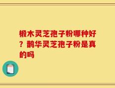 椴木灵芝孢子粉哪种好？鹊华灵芝孢子粉是真的吗