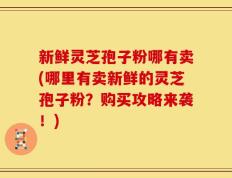 新鲜灵芝孢子粉哪有卖(哪里有卖新鲜的灵芝孢子粉？购买攻略来袭！)