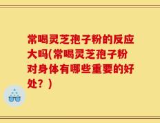 常喝灵芝孢子粉的反应大吗(常喝灵芝孢子粉对身体有哪些重要的好处？)
