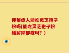 抑郁症人能吃灵芝孢子粉吗(能吃灵芝孢子粉缓解抑郁症吗？)